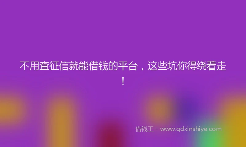 不用查征信就能借钱的平台，这些坑你得绕着走！