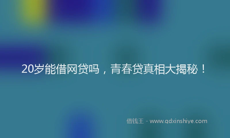 20岁能借网贷吗，青春贷真相大揭秘！