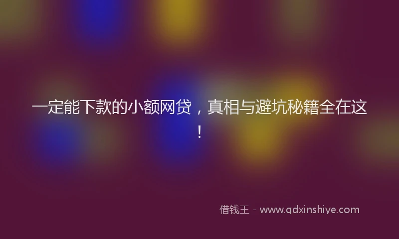 一定能下款的小额网贷，真相与避坑秘籍全在这！