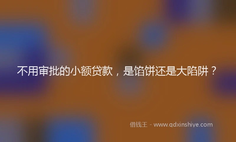 不用审批的小额贷款，是馅饼还是大陷阱？