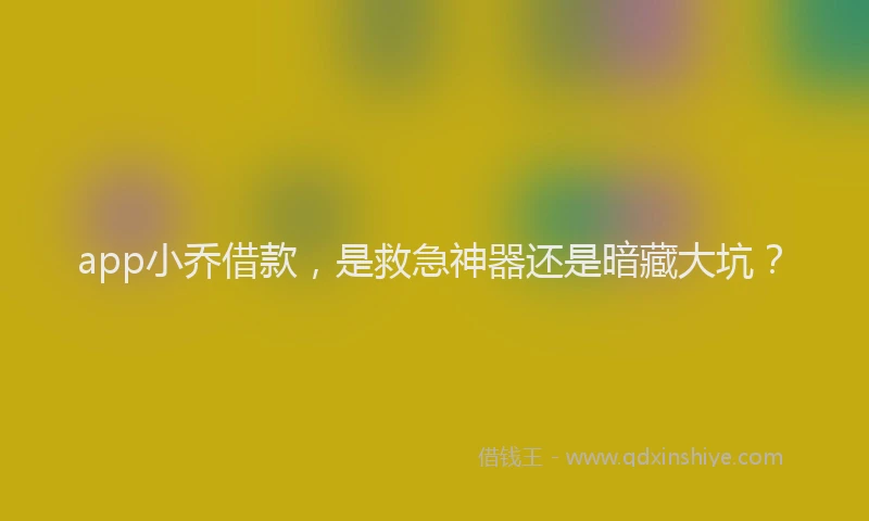app小乔借款，是救急神器还是暗藏大坑？
