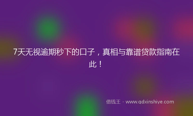 7天无视逾期秒下的口子，真相与靠谱贷款指南在此！