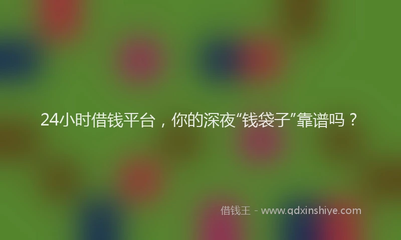 24小时借钱平台，你的深夜“钱袋子”靠谱吗？