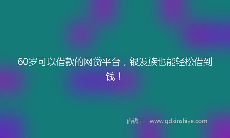 60岁可以借款的网贷平台，银发族也能轻松借到钱！