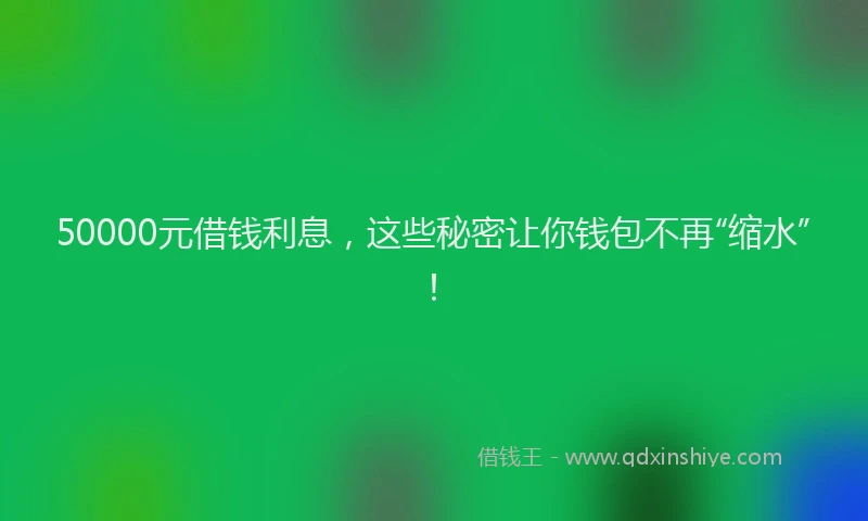 50000元借钱利息，这些秘密让你钱包不再“缩水”！