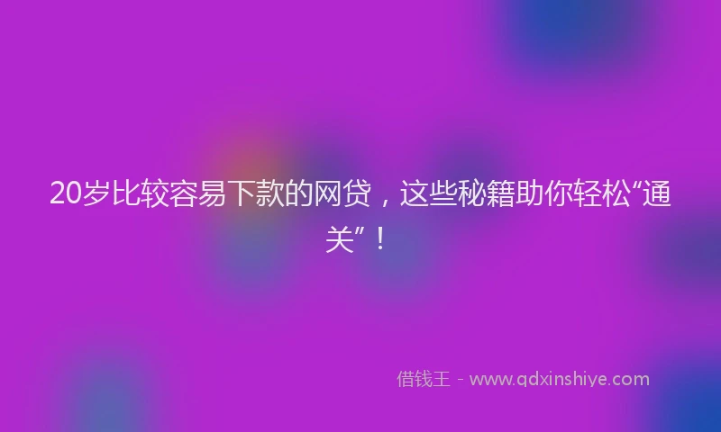 20岁比较容易下款的网贷，这些秘籍助你轻松“通关”！