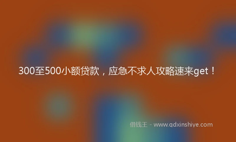 300至500小额贷款，应急不求人攻略速来get！