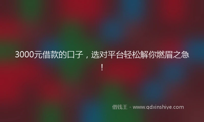 3000元借款的口子，选对平台轻松解你燃眉之急！