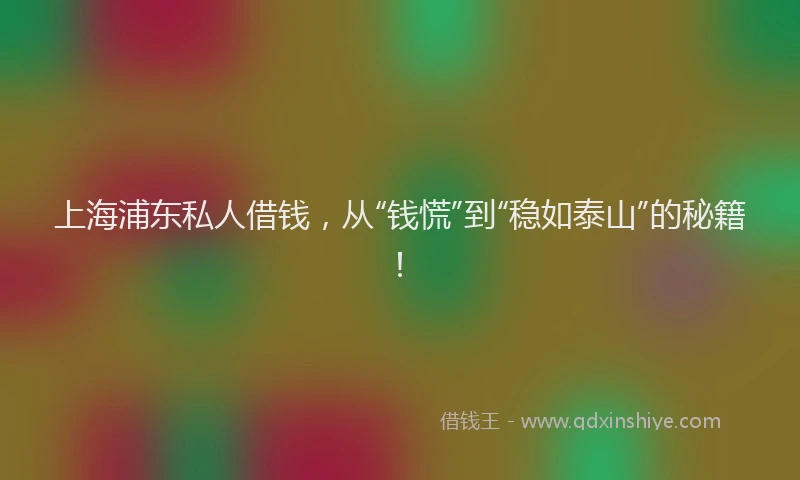 上海浦东私人借钱，从“钱慌”到“稳如泰山”的秘籍！