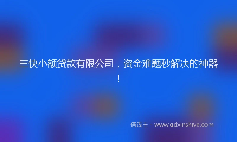 三快小额贷款有限公司，资金难题秒解决的神器！