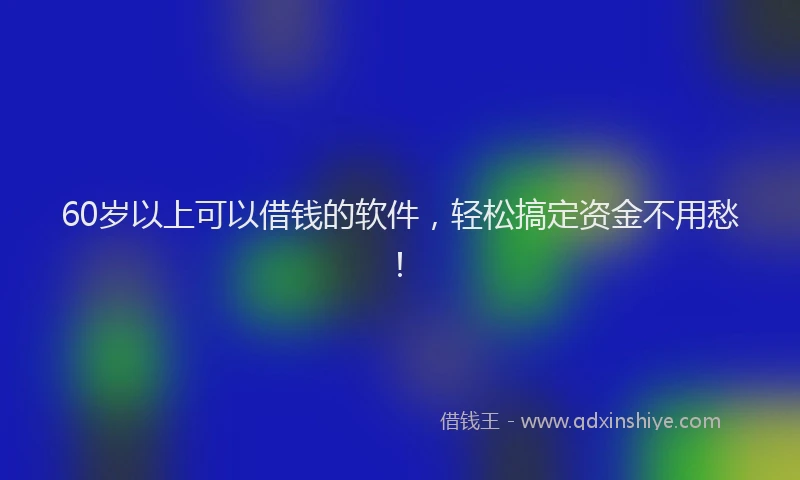 60岁以上可以借钱的软件，轻松搞定资金不用愁！