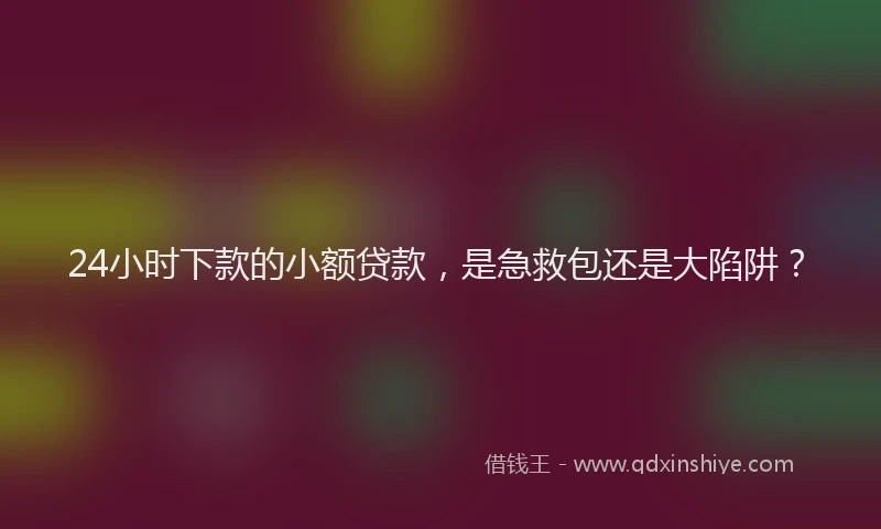 24小时下款的小额贷款，是急救包还是大陷阱？