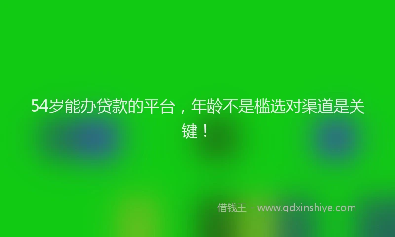 54岁能办贷款的平台，年龄不是槛选对渠道是关键！