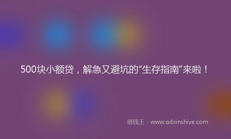 500块小额贷，解急又避坑的“生存指南”来啦！