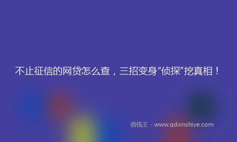 不止征信的网贷怎么查，三招变身“侦探”挖真相！