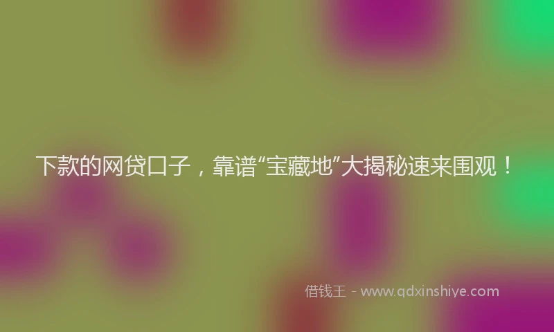 下款的网贷口子，靠谱“宝藏地”大揭秘速来围观！