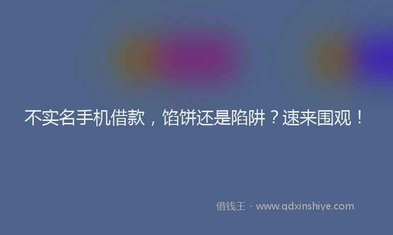 不实名手机借款，馅饼还是陷阱？速来围观！