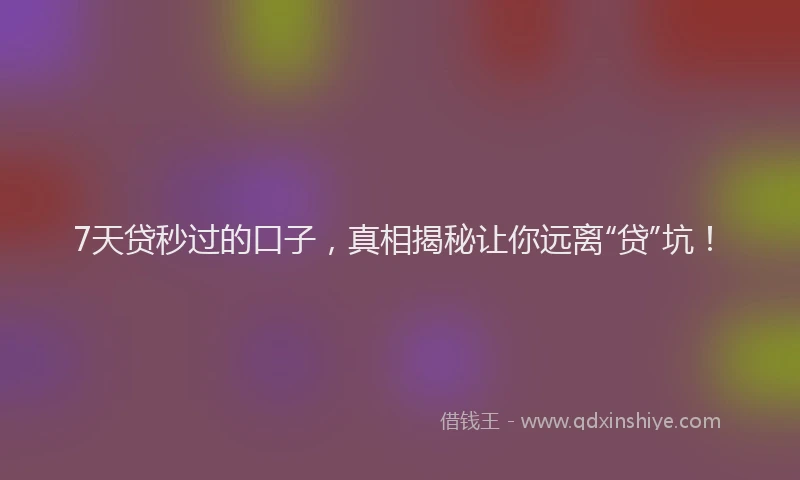 7天贷秒过的口子，真相揭秘让你远离“贷”坑！