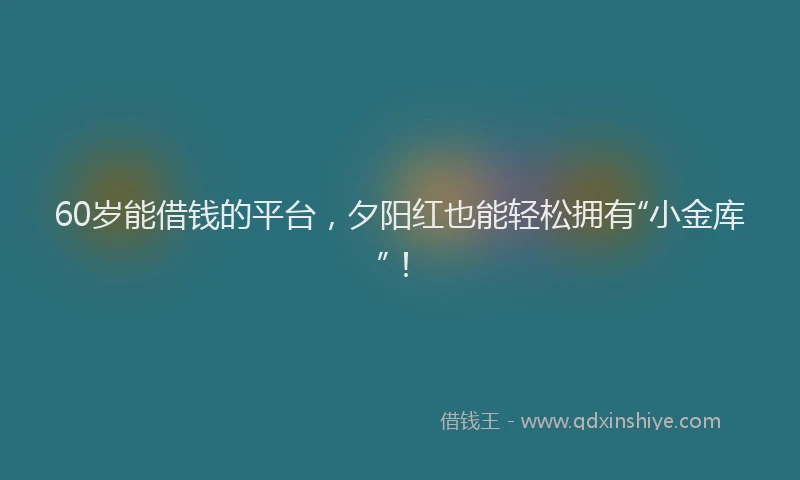 60岁能借钱的平台，夕阳红也能轻松拥有“小金库”！