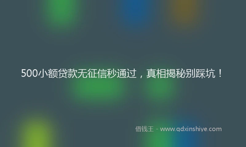 500小额贷款无征信秒通过，真相揭秘别踩坑！