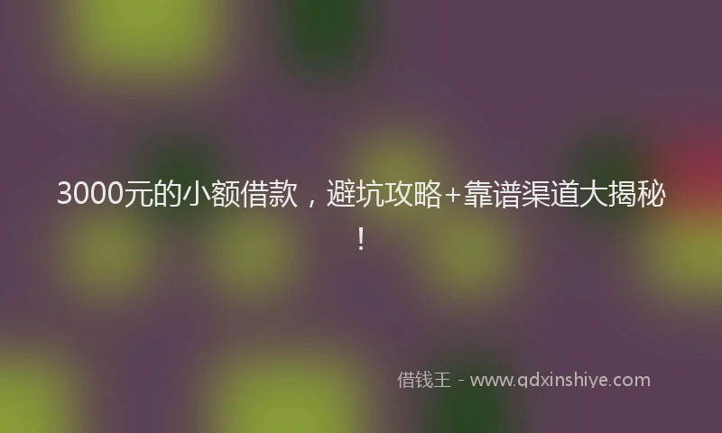 3000元的小额借款，避坑攻略+靠谱渠道大揭秘！