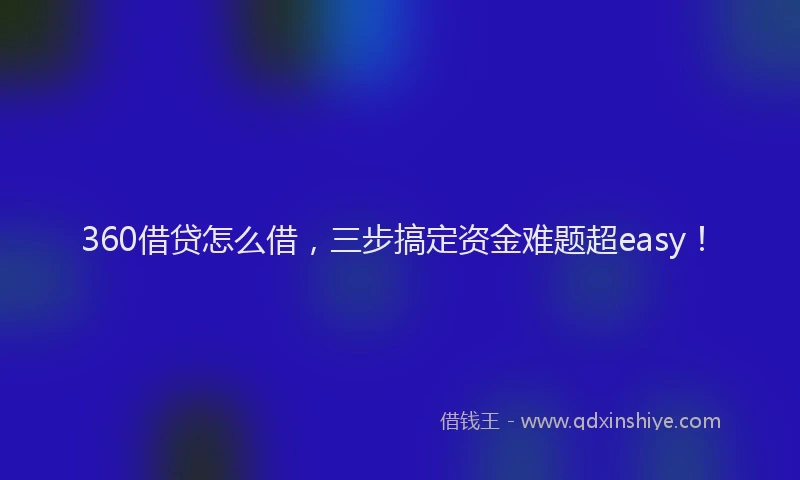 360借贷怎么借，三步搞定资金难题超easy！