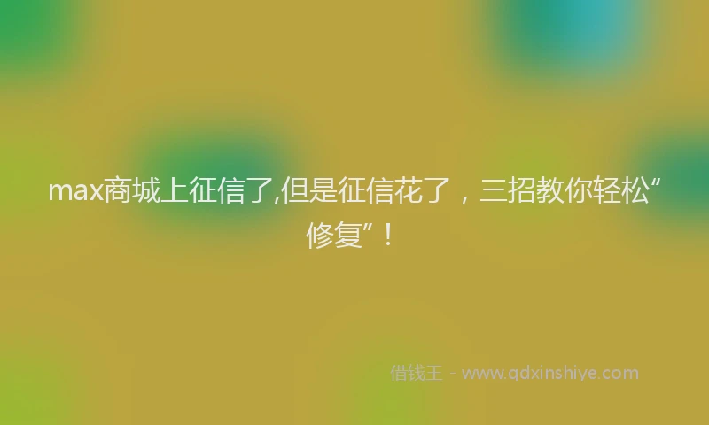 max商城上征信了,但是征信花了，三招教你轻松“修复”！