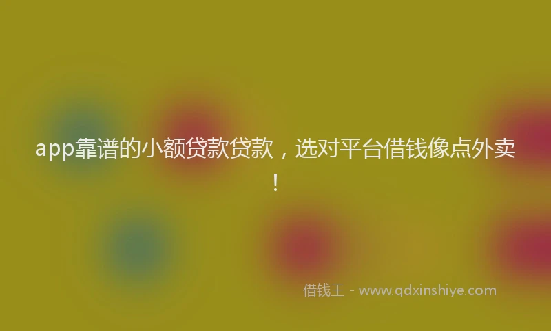 app靠谱的小额贷款贷款，选对平台借钱像点外卖！