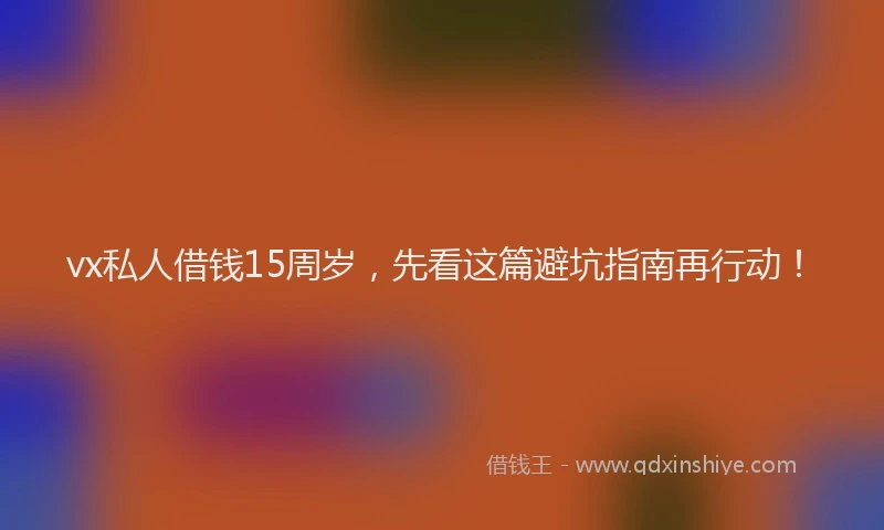 vx私人借钱15周岁，先看这篇避坑指南再行动！