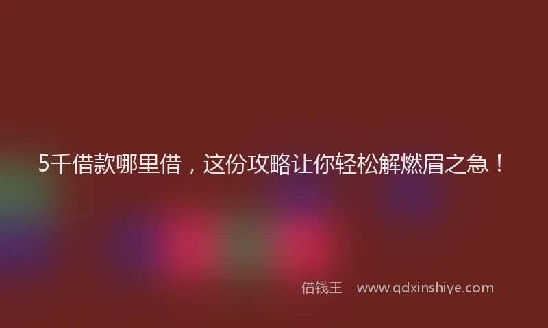 5千借款哪里借，这份攻略让你轻松解燃眉之急！