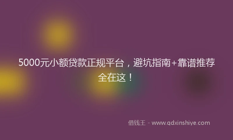 5000元小额贷款正规平台，避坑指南+靠谱推荐全在这！