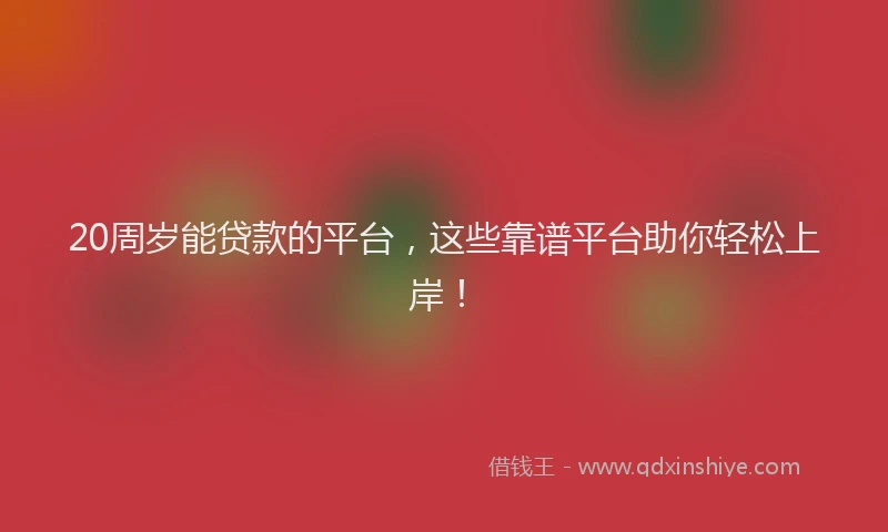 20周岁能贷款的平台，这些靠谱平台助你轻松上岸！