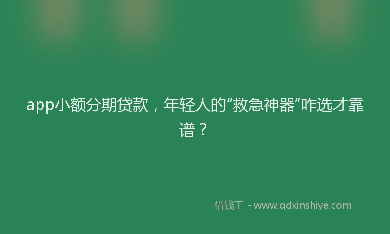 app小额分期贷款，年轻人的“救急神器”咋选才靠谱？