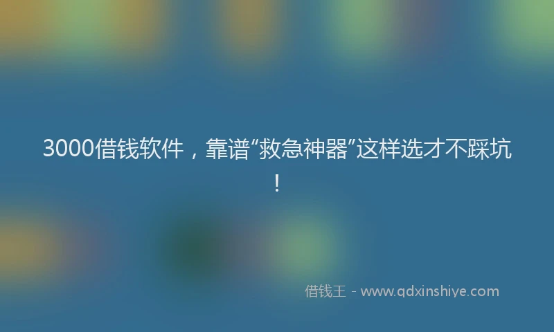3000借钱软件，靠谱“救急神器”这样选才不踩坑！