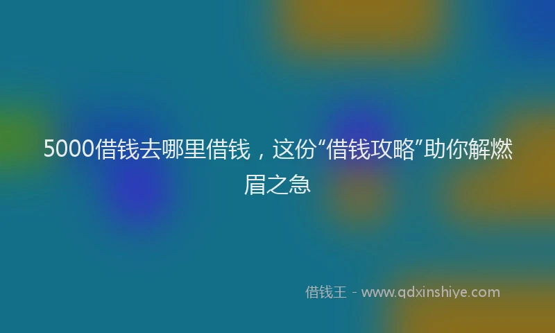 5000借钱去哪里借钱，这份“借钱攻略”助你解燃眉之急