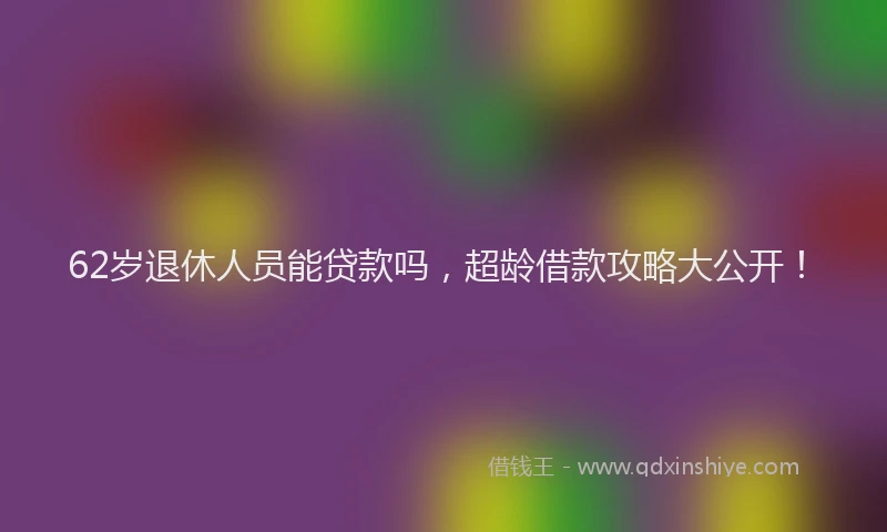 62岁退休人员能贷款吗，超龄借款攻略大公开！