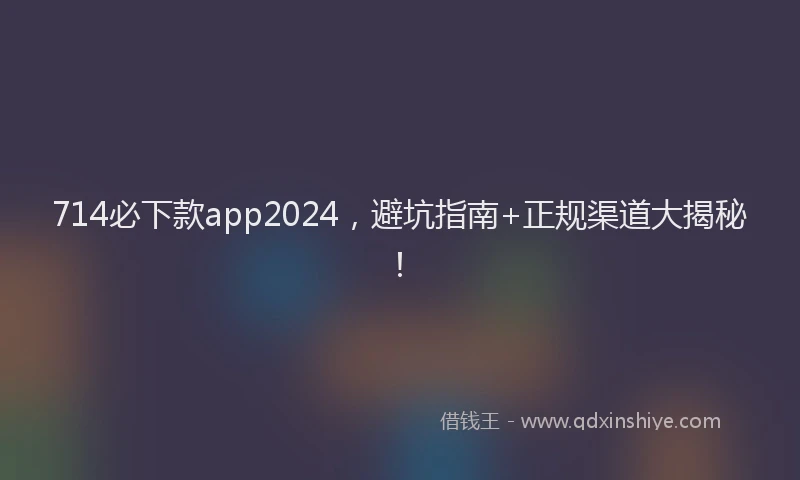 714必下款app2024，避坑指南+正规渠道大揭秘！
