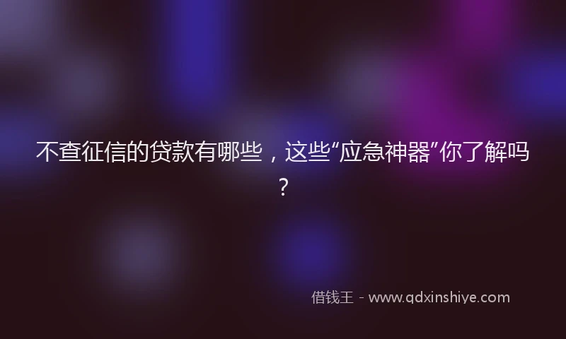 不查征信的贷款有哪些，这些“应急神器”你了解吗？