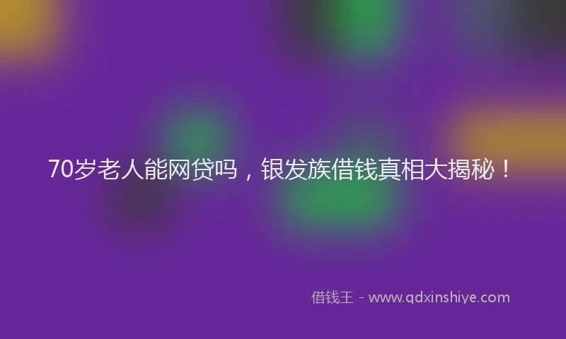 70岁老人能网贷吗，银发族借钱真相大揭秘！
