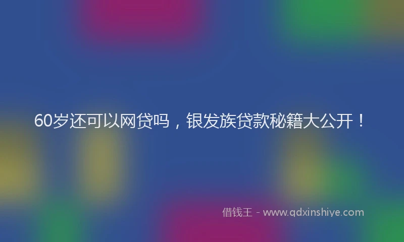 60岁还可以网贷吗,银发族贷款秘籍大公开!