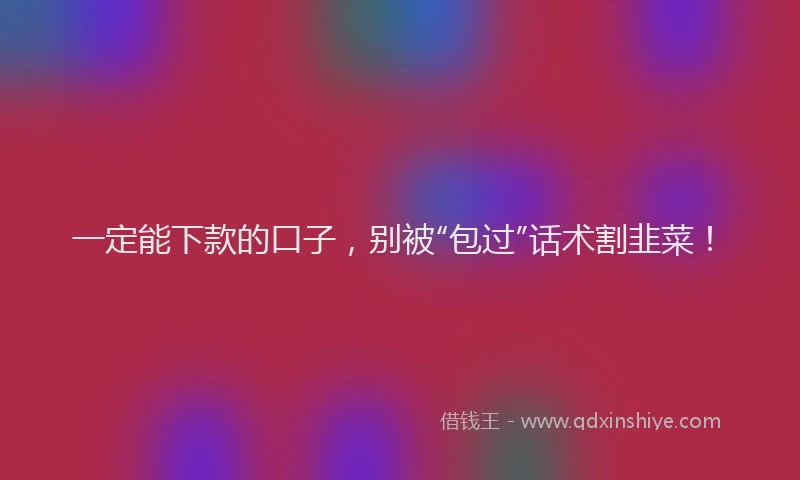 一定能下款的口子，别被“包过”话术割韭菜！