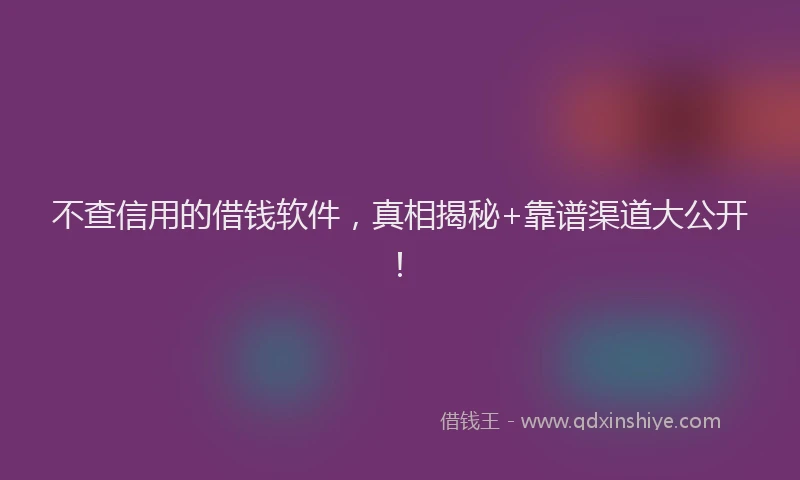 不查信用的借钱软件，真相揭秘+靠谱渠道大公开！