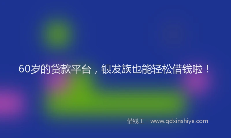 60岁的贷款平台，银发族也能轻松借钱啦！