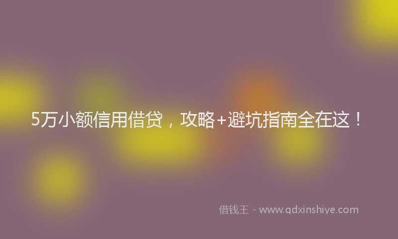 5万小额信用借贷，攻略+避坑指南全在这！