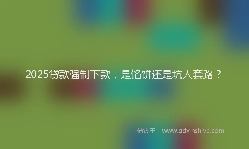 2025贷款强制下款,是馅饼还是坑人套路?