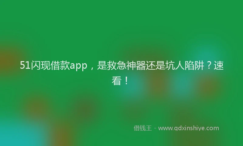 51闪现借款app，是救急神器还是坑人陷阱？速看！