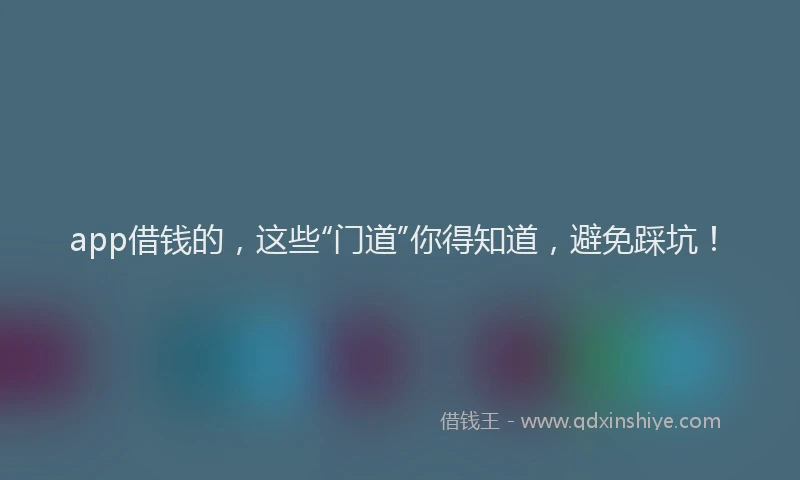 app借钱的，这些“门道”你得知道，避免踩坑！
