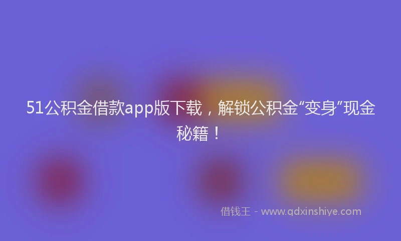 51公积金借款app版下载，解锁公积金“变身”现金秘籍！