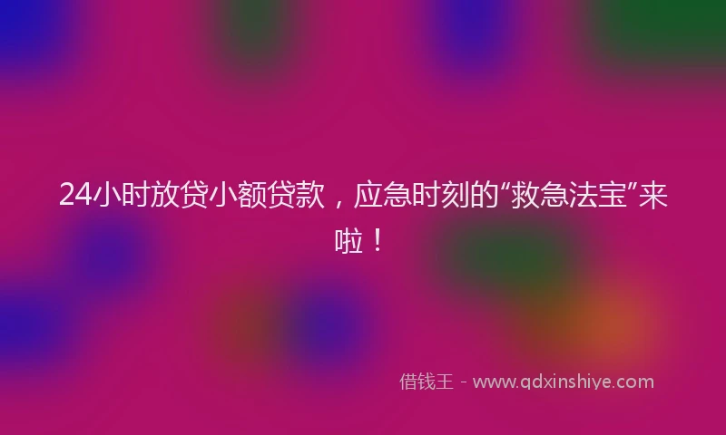 24小时放贷小额贷款，应急时刻的“救急法宝”来啦！