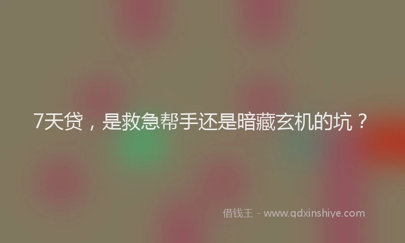 7天贷，是救急帮手还是暗藏玄机的坑？